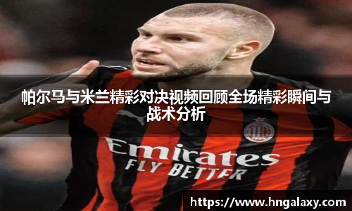 k1体育帕尔马与米兰精彩对决视频回顾全场精彩瞬间与战术分析